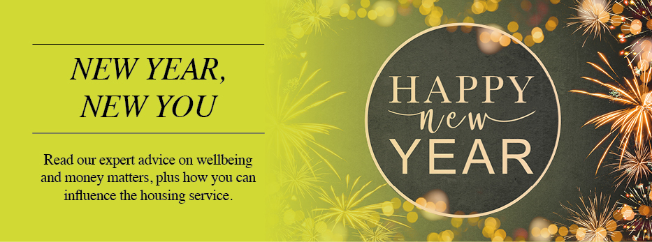 Happy New Year. New Year, New You. Read our expert advice on wellbeing and money matters, plus how you can influence the Housing service